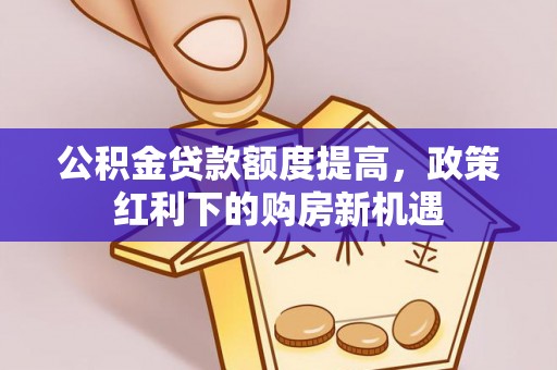 泰武公积金贷款额度提高，政策红利下的购房新机遇