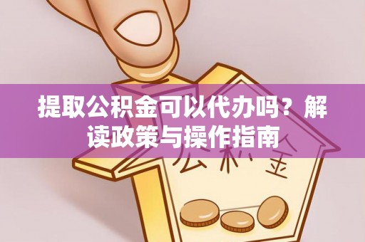 泰武提取公积金可以代办吗？解读政策与操作指南