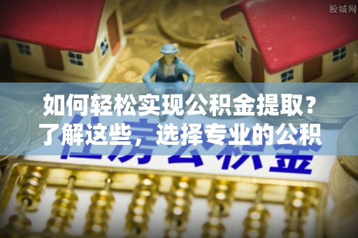 泰武如何轻松实现公积金提取？了解这些，选择专业的公积金提取代办服务