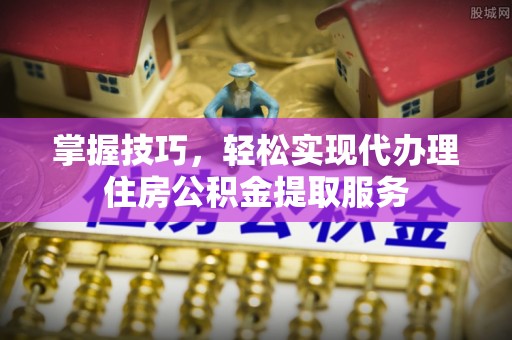 泰武掌握技巧，轻松实现代办理住房公积金提取服务