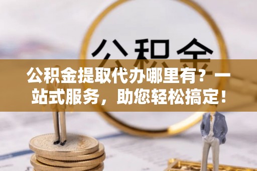 泰武公积金提取代办哪里有？一站式服务，助您轻松搞定！