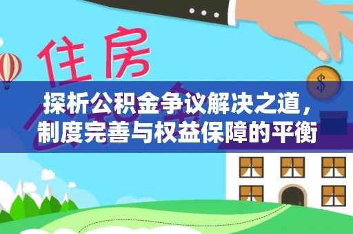 泰武探析公积金争议解决之道，制度完善与权益保障的平衡点