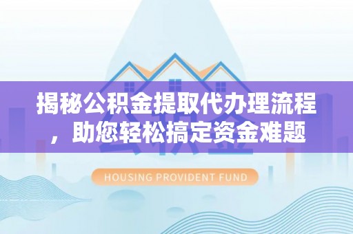 泰武揭秘公积金提取代办理流程，助您轻松搞定资金难题