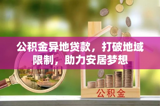 泰武公积金异地贷款，打破地域限制，助力安居梦想