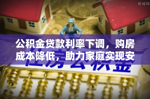 泰武公积金贷款利率下调，购房成本降低，助力家庭实现安居梦