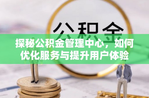 泰武探秘公积金管理中心，如何优化服务与提升用户体验