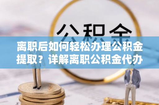 泰武离职后如何轻松办理公积金提取？详解离职公积金代办提取流程