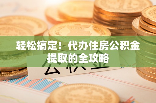 泰武轻松搞定！代办住房公积金提取的全攻略