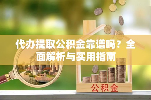 泰武代办提取公积金靠谱吗？全面解析与实用指南