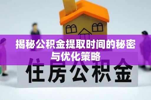 泰武揭秘公积金提取时间的秘密与优化策略