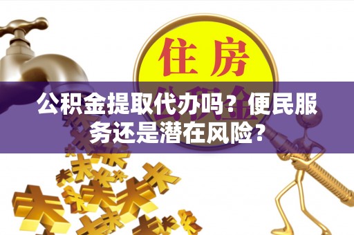 泰武公积金提取代办吗？便民服务还是潜在风险？