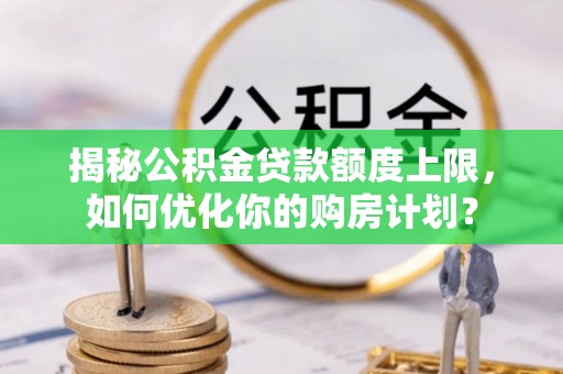 泰武揭秘公积金贷款额度上限，如何优化你的购房计划？