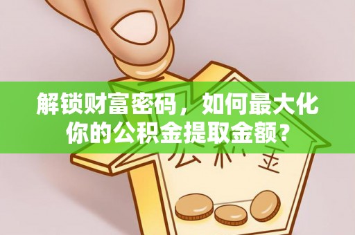 泰武解锁财富密码，如何最大化你的公积金提取金额？