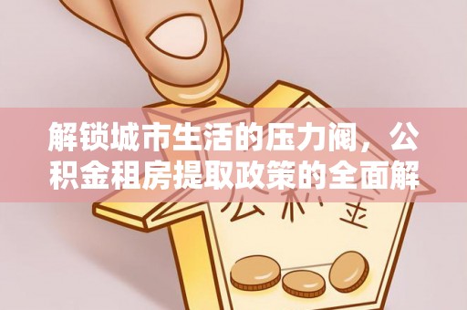 泰武解锁城市生活的压力阀，公积金租房提取政策的全面解析与实践指南