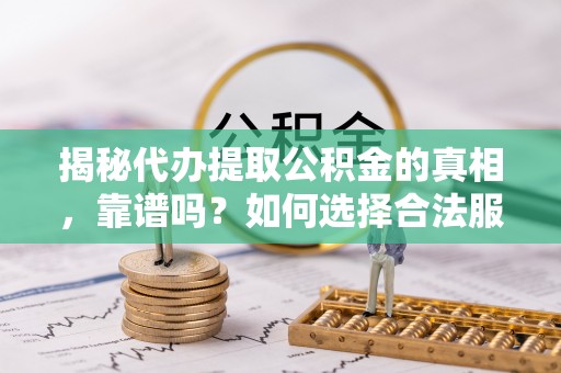 泰武揭秘代办提取公积金的真相，靠谱吗？如何选择合法服务？