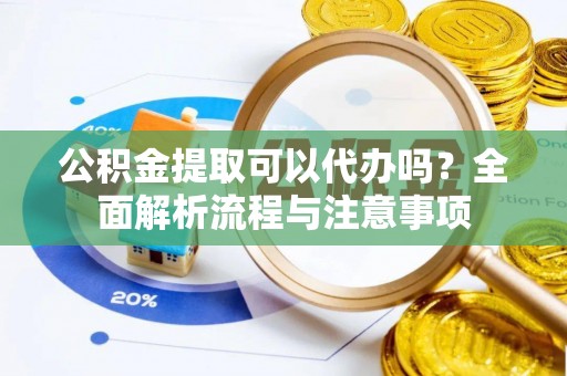 泰武公积金提取可以代办吗？全面解析流程与注意事项