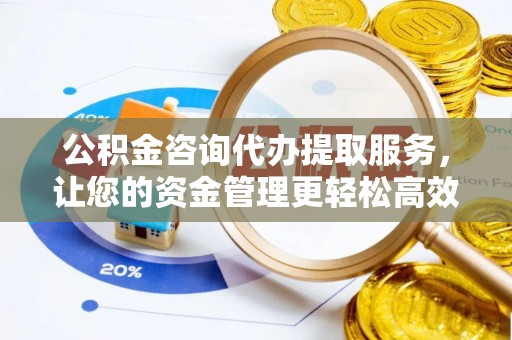 泰武公积金咨询代办提取服务，让您的资金管理更轻松高效