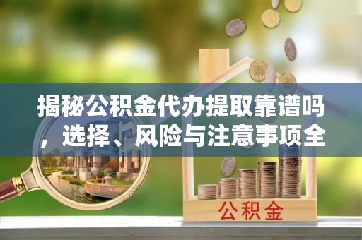 泰武揭秘公积金代办提取靠谱吗，选择、风险与注意事项全解析