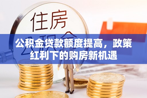 泰武公积金贷款额度提高，政策红利下的购房新机遇