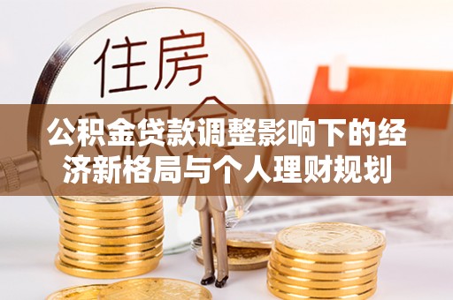 泰武公积金贷款调整影响下的经济新格局与个人理财规划