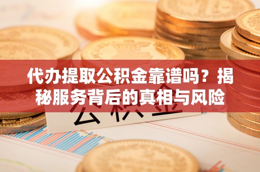 泰武代办提取公积金靠谱吗？揭秘服务背后的真相与风险