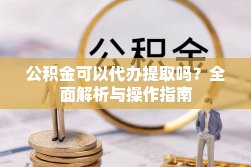泰武公积金可以代办提取吗？全面解析与操作指南