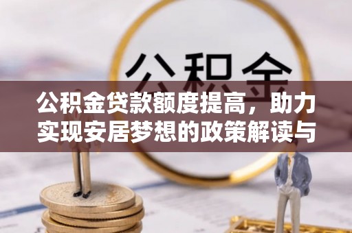 泰武公积金贷款额度提高，助力实现安居梦想的政策解读与未来展望