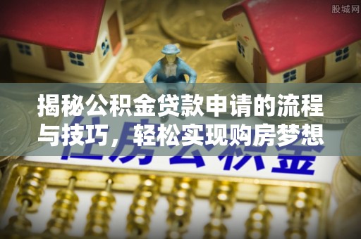 泰武揭秘公积金贷款申请的流程与技巧，轻松实现购房梦想