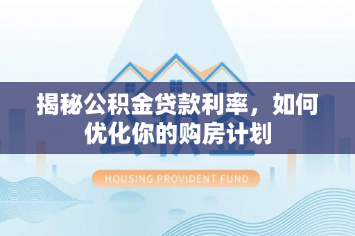泰武揭秘公积金贷款利率，如何优化你的购房计划