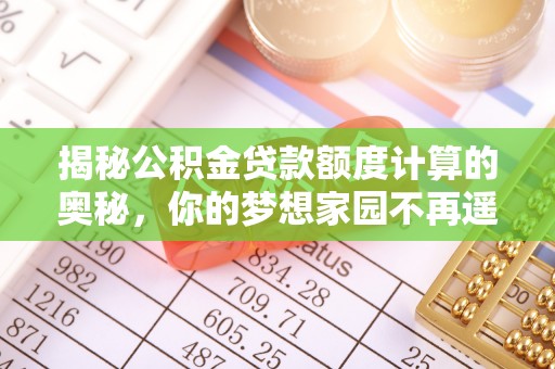 泰武揭秘公积金贷款额度计算的奥秘，你的梦想家园不再遥不可及