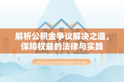 泰武解析公积金争议解决之道，保障权益的法律与实践