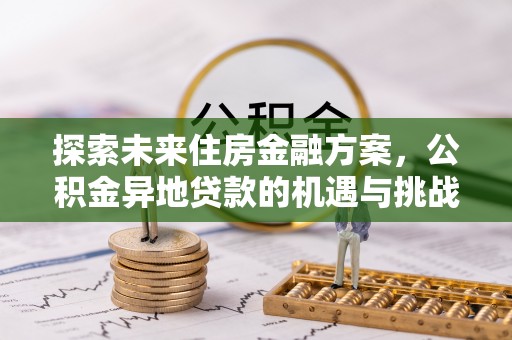 泰武探索未来住房金融方案，公积金异地贷款的机遇与挑战