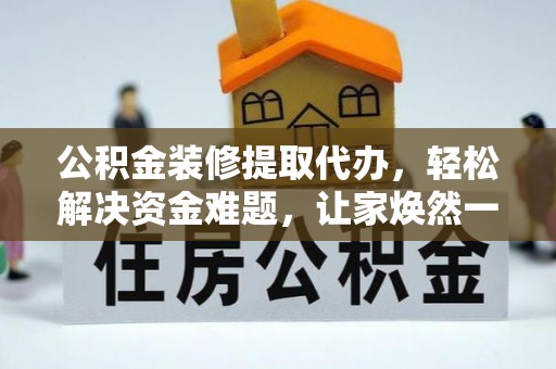 泰武公积金装修提取代办，轻松解决资金难题，让家焕然一新
