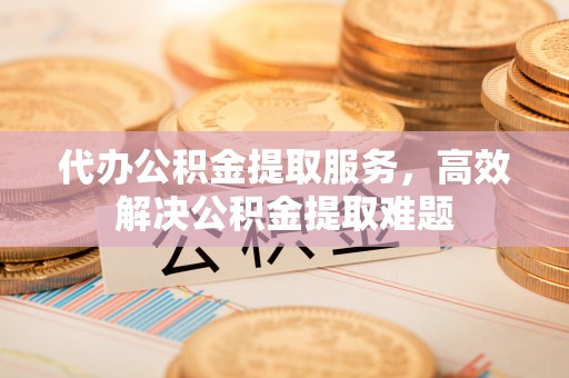 泰武代办公积金提取服务，高效解决公积金提取难题
