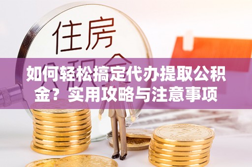 泰武如何轻松搞定代办提取公积金？实用攻略与注意事项