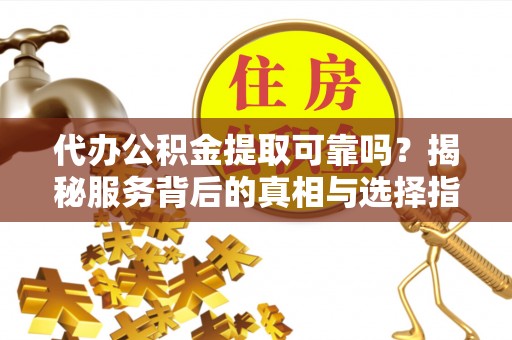 泰武代办公积金提取可靠吗？揭秘服务背后的真相与选择指南
