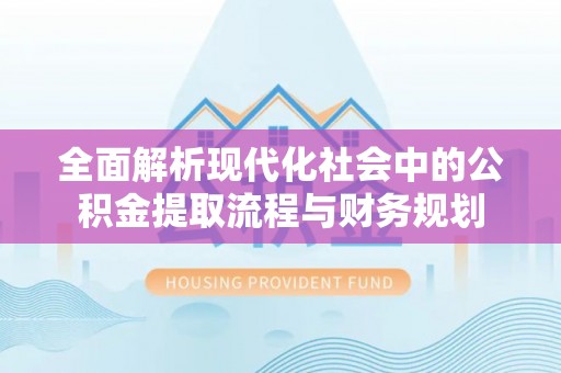 泰武全面解析现代化社会中的公积金提取流程与财务规划