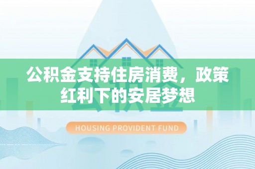 泰武公积金支持住房消费，政策红利下的安居梦想
