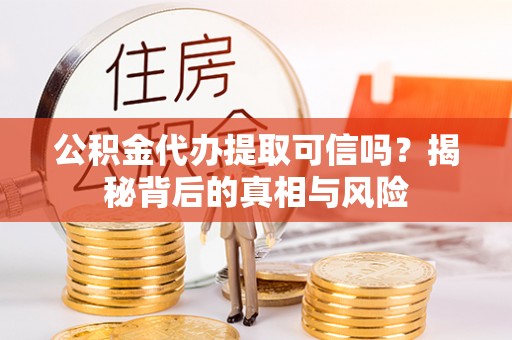 泰武公积金代办提取可信吗？揭秘背后的真相与风险
