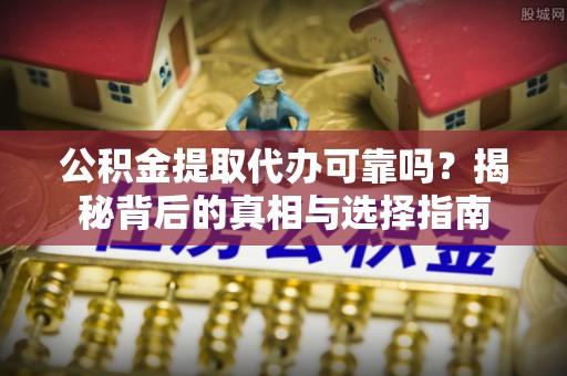 泰武公积金提取代办可靠吗？揭秘背后的真相与选择指南