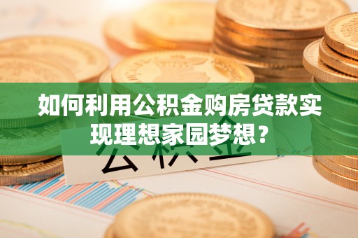泰武如何利用公积金购房贷款实现理想家园梦想？