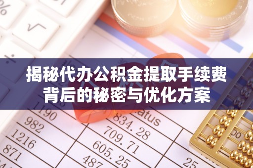 泰武揭秘代办公积金提取手续费背后的秘密与优化方案