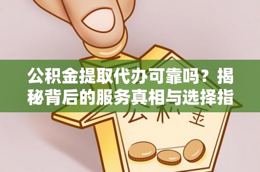 泰武公积金提取代办可靠吗？揭秘背后的服务真相与选择指南