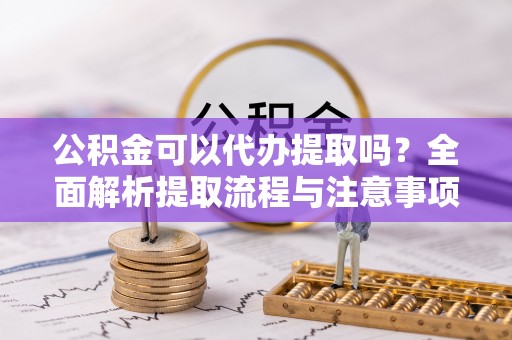 泰武公积金可以代办提取吗？全面解析提取流程与注意事项