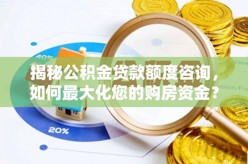 泰武揭秘公积金贷款额度咨询，如何最大化您的购房资金？