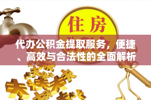 泰武代办公积金提取服务，便捷、高效与合法性的全面解析