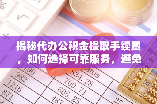 泰武揭秘代办公积金提取手续费，如何选择可靠服务，避免隐形陷阱