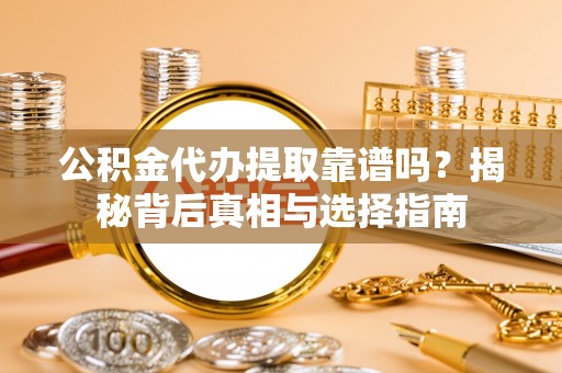 泰武公积金代办提取靠谱吗？揭秘背后真相与选择指南