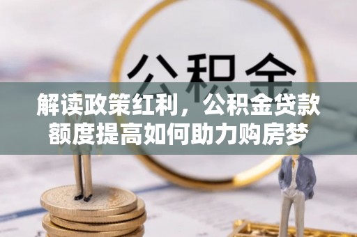 泰武解读政策红利，公积金贷款额度提高如何助力购房梦