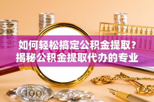 泰武如何轻松搞定公积金提取？揭秘公积金提取代办的专业服务